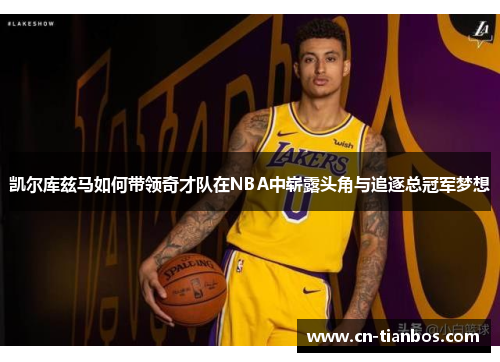 凯尔库兹马如何带领奇才队在NBA中崭露头角与追逐总冠军梦想