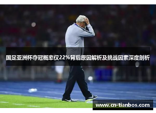 国足亚洲杯夺冠概率仅22%背后原因解析及挑战因素深度剖析