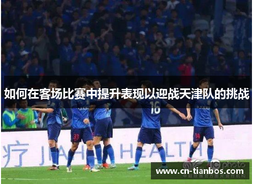 如何在客场比赛中提升表现以迎战天津队的挑战