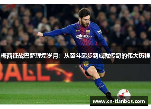 梅西征战巴萨辉煌岁月：从奋斗起步到成就传奇的伟大历程