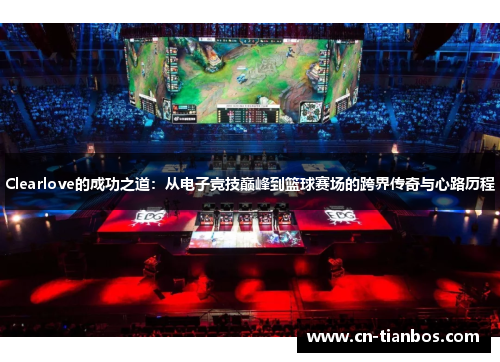 Clearlove的成功之道：从电子竞技巅峰到篮球赛场的跨界传奇与心路历程