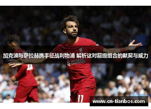 加克波与萨拉赫携手征战利物浦 解析这对超级组合的默契与威力