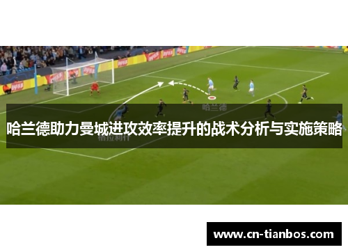 哈兰德助力曼城进攻效率提升的战术分析与实施策略