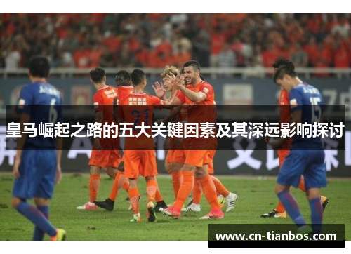 皇马崛起之路的五大关键因素及其深远影响探讨