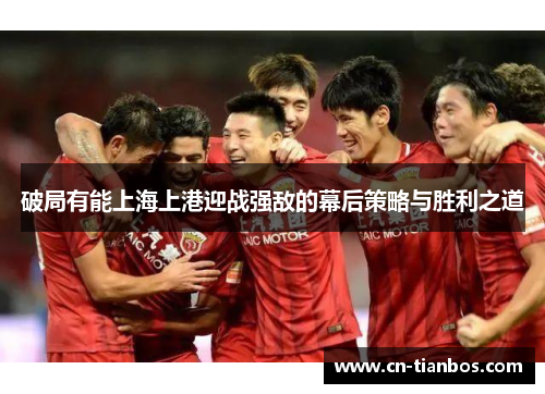 破局有能上海上港迎战强敌的幕后策略与胜利之道