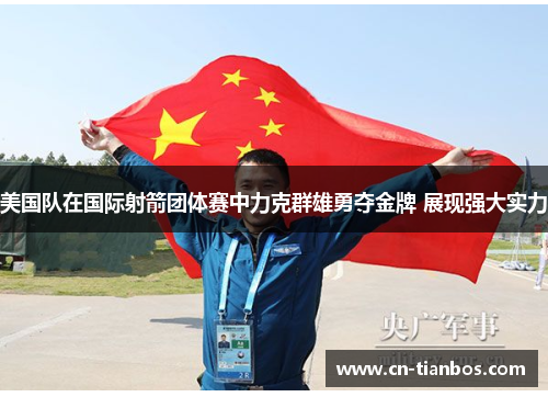 美国队在国际射箭团体赛中力克群雄勇夺金牌 展现强大实力