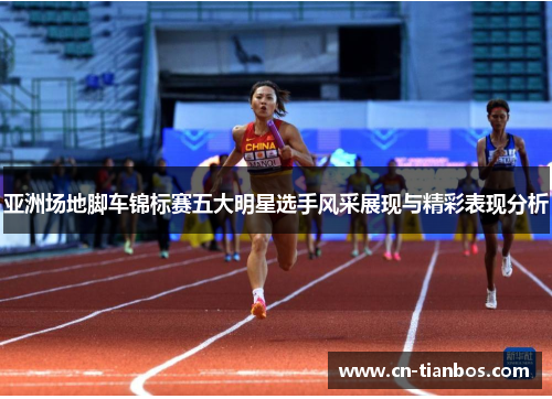 亚洲场地脚车锦标赛五大明星选手风采展现与精彩表现分析