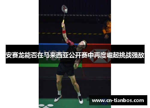 安赛龙能否在马来西亚公开赛中再度崛起挑战强敌