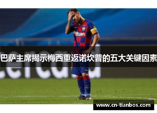 巴萨主席揭示梅西重返诺坎普的五大关键因素