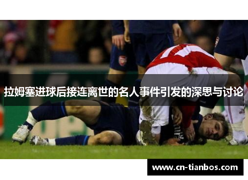 拉姆塞进球后接连离世的名人事件引发的深思与讨论