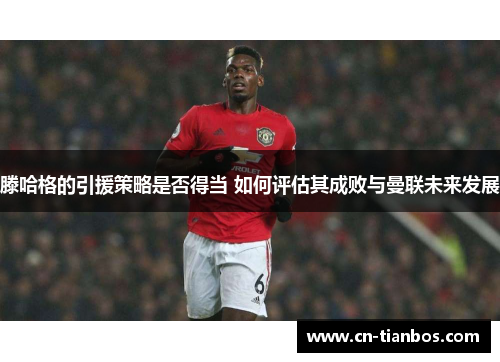 滕哈格的引援策略是否得当 如何评估其成败与曼联未来发展