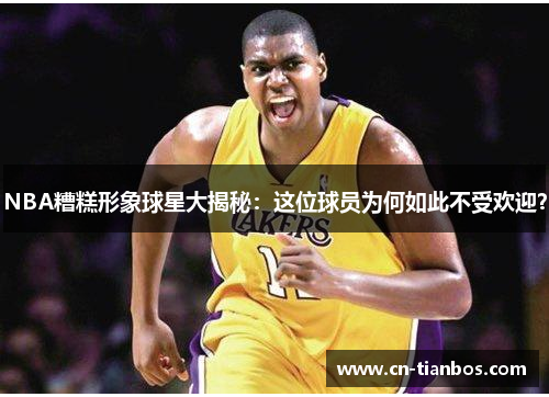 NBA糟糕形象球星大揭秘：这位球员为何如此不受欢迎？