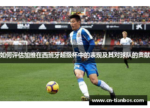 如何评估加维在西班牙超级杯中的表现及其对球队的贡献