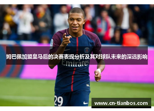 姆巴佩加盟皇马后的决赛表现分析及其对球队未来的深远影响