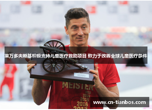 莱万多夫斯基积极支持儿童医疗救助项目 致力于改善全球儿童医疗条件
