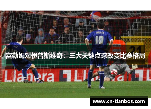 富勒姆对伊普斯维奇：三大关键点球改变比赛格局