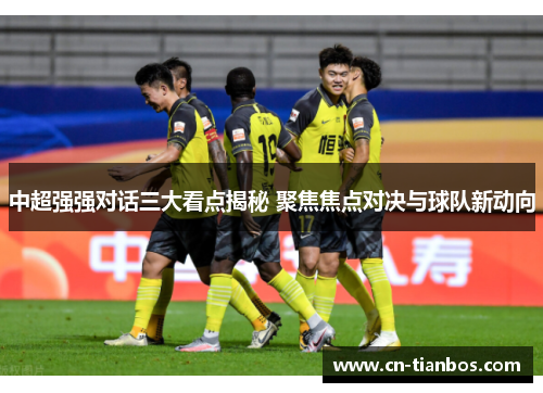 中超强强对话三大看点揭秘 聚焦焦点对决与球队新动向