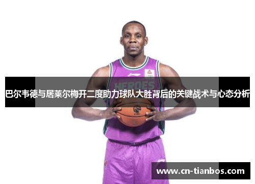 巴尔韦德与居莱尔梅开二度助力球队大胜背后的关键战术与心态分析