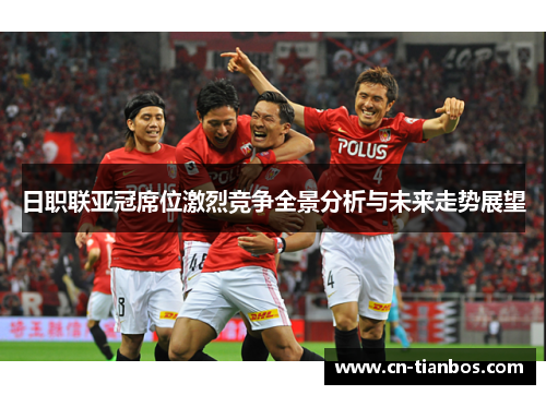 日职联亚冠席位激烈竞争全景分析与未来走势展望