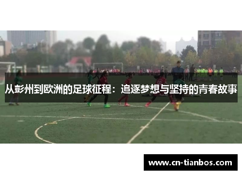 从彭州到欧洲的足球征程：追逐梦想与坚持的青春故事