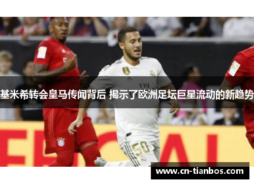 基米希转会皇马传闻背后 揭示了欧洲足坛巨星流动的新趋势