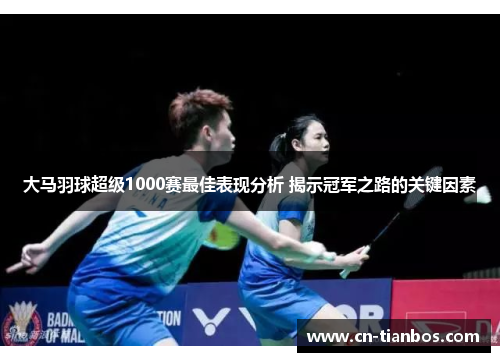 大马羽球超级1000赛最佳表现分析 揭示冠军之路的关键因素
