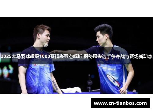 2025大马羽球超级1000赛精彩看点解析 揭秘顶尖选手争夺战与赛场新动态