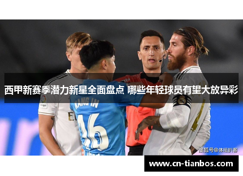 西甲新赛季潜力新星全面盘点 哪些年轻球员有望大放异彩