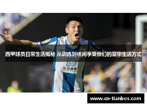 西甲球员日常生活揭秘 从训练到休闲享受他们的豪华生活方式