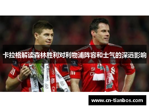 卡拉格解读森林胜利对利物浦阵容和士气的深远影响