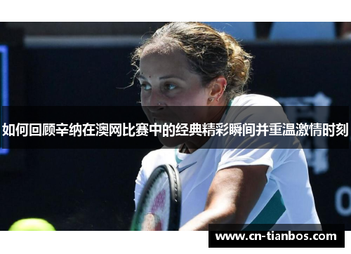 如何回顾辛纳在澳网比赛中的经典精彩瞬间并重温激情时刻
