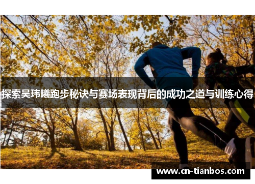 探索吴玮曦跑步秘诀与赛场表现背后的成功之道与训练心得
