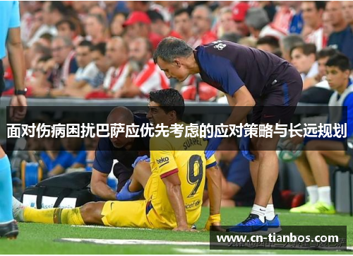 面对伤病困扰巴萨应优先考虑的应对策略与长远规划