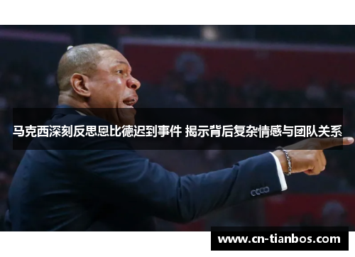 马克西深刻反思恩比德迟到事件 揭示背后复杂情感与团队关系