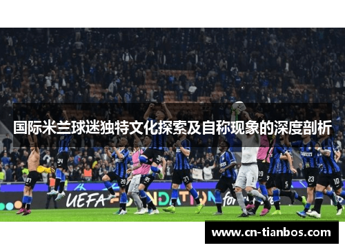 国际米兰球迷独特文化探索及自称现象的深度剖析
