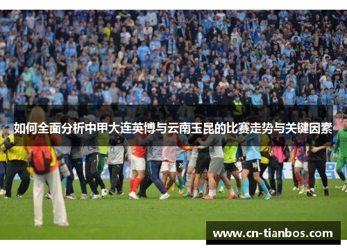 如何全面分析中甲大连英博与云南玉昆的比赛走势与关键因素