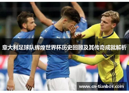 意大利足球队辉煌世界杯历史回顾及其传奇成就解析