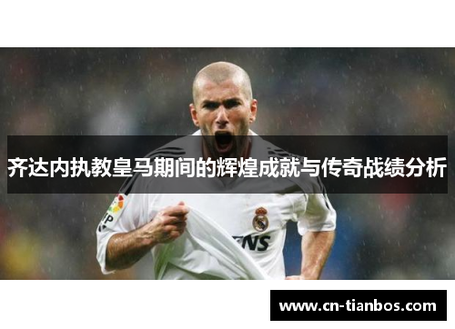 齐达内执教皇马期间的辉煌成就与传奇战绩分析