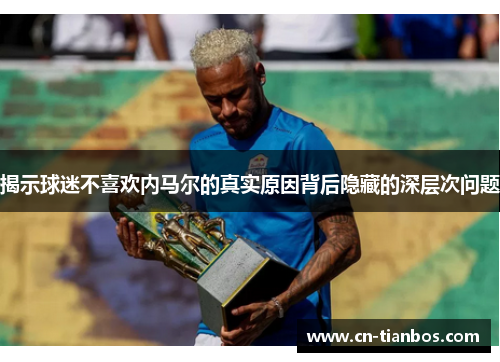 揭示球迷不喜欢内马尔的真实原因背后隐藏的深层次问题