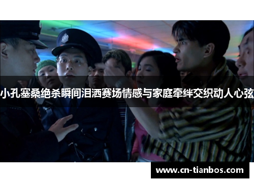 小孔塞桑绝杀瞬间泪洒赛场情感与家庭牵绊交织动人心弦