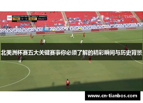 北美洲杯赛五大关键赛事你必须了解的精彩瞬间与历史背景 北美洲杯赛五大关键赛事你必须了解的精彩瞬间与历史背景