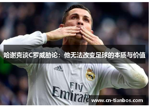 哈谢克谈C罗威胁论:他无法改变足球的本质与价值 哈谢克谈C罗威胁论:他无法改变足球的本质与价值