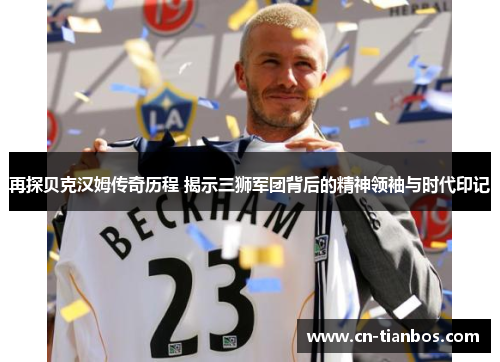 再探贝克汉姆传奇历程 揭示三狮军团背后的精神领袖与时代印记 再探贝克汉姆传奇历程 揭示三狮军团背后的精神领袖与时代印记