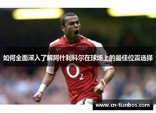 如何全面深入了解阿什利科尔在球场上的最佳位置选择 如何全面深入了解阿什利科尔在球场上的最佳位置选择