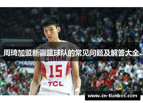 周琦加盟新疆篮球队的常见问题及解答大全 周琦加盟新疆篮球队的常见问题及解答大全