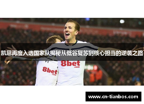 凯恩再度入选国家队揭秘从低谷复苏到核心担当的逆袭之路 凯恩再度入选国家队揭秘从低谷复苏到核心担当的逆袭之路
