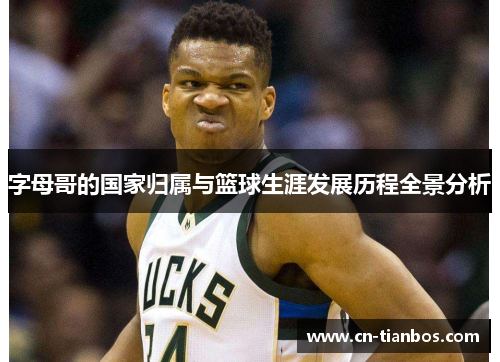 字母哥的国家归属与篮球生涯发展历程全景分析 字母哥的国家归属与篮球生涯发展历程全景分析