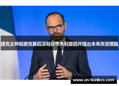 捷克主帅哈谢克赛后深刻反思失利原因并提出未来改进措施