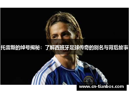 托雷斯的绰号揭秘：了解西班牙足球传奇的别名与背后故事