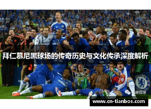 拜仁慕尼黑球场的传奇历史与文化传承深度解析